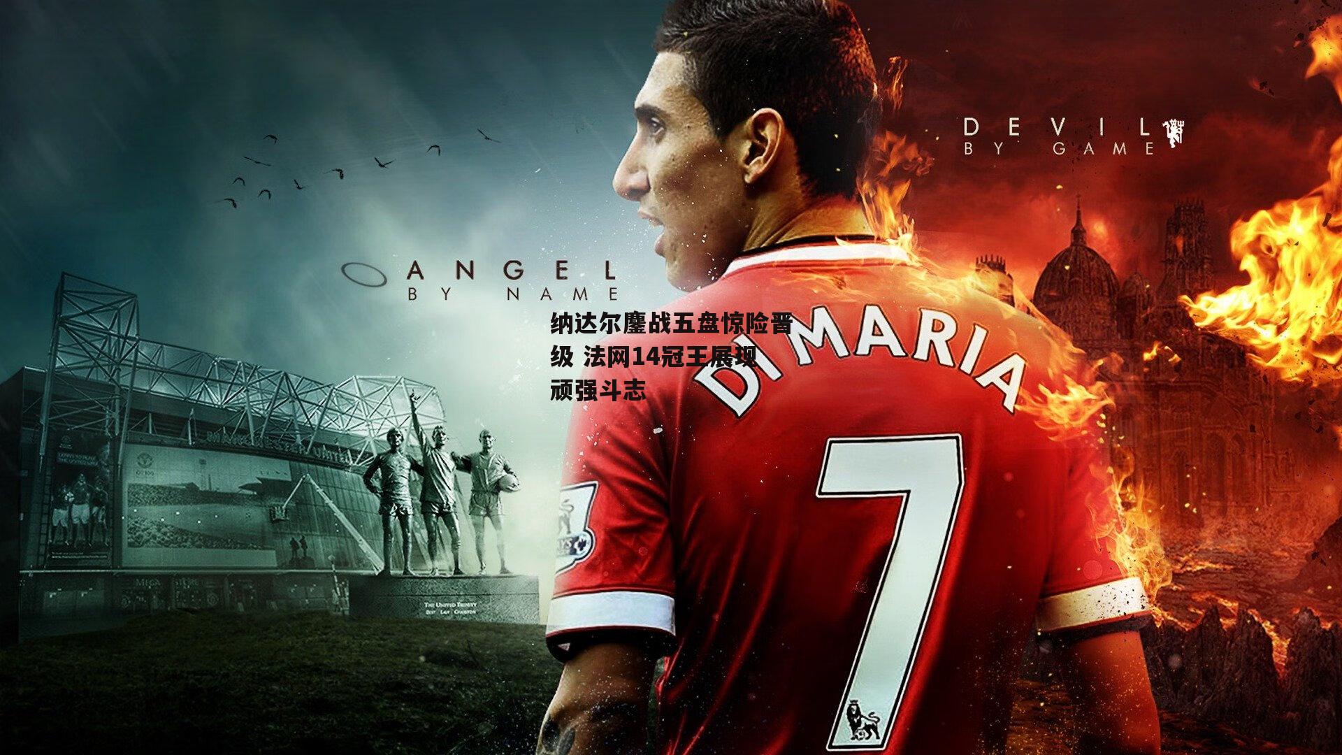 纳达尔鏖战五盘惊险晋级 法网14冠王展现顽强斗志【yy易游体育平台】