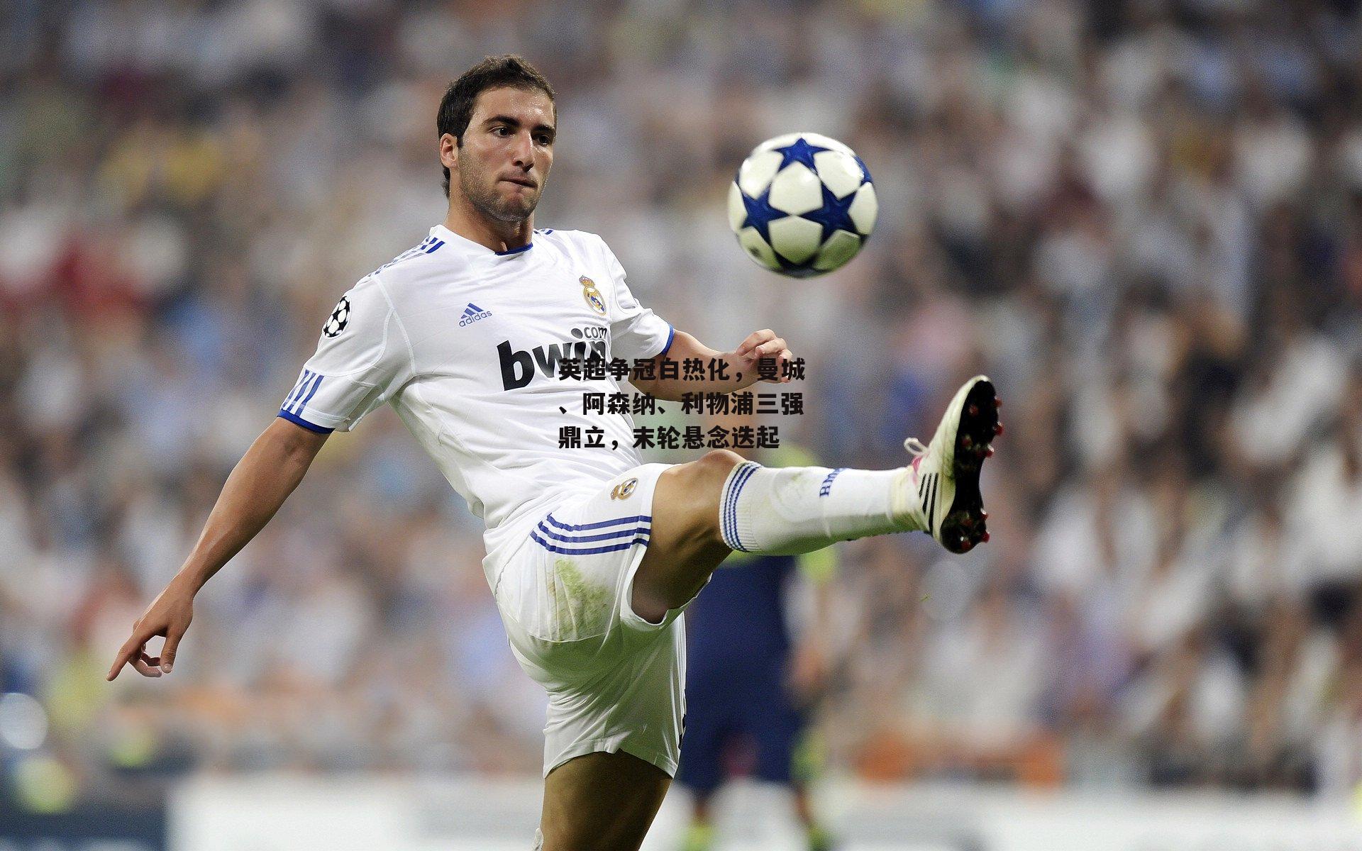 英超争冠白热化,曼城、阿森纳、利物浦三强鼎立,末轮悬念迭起