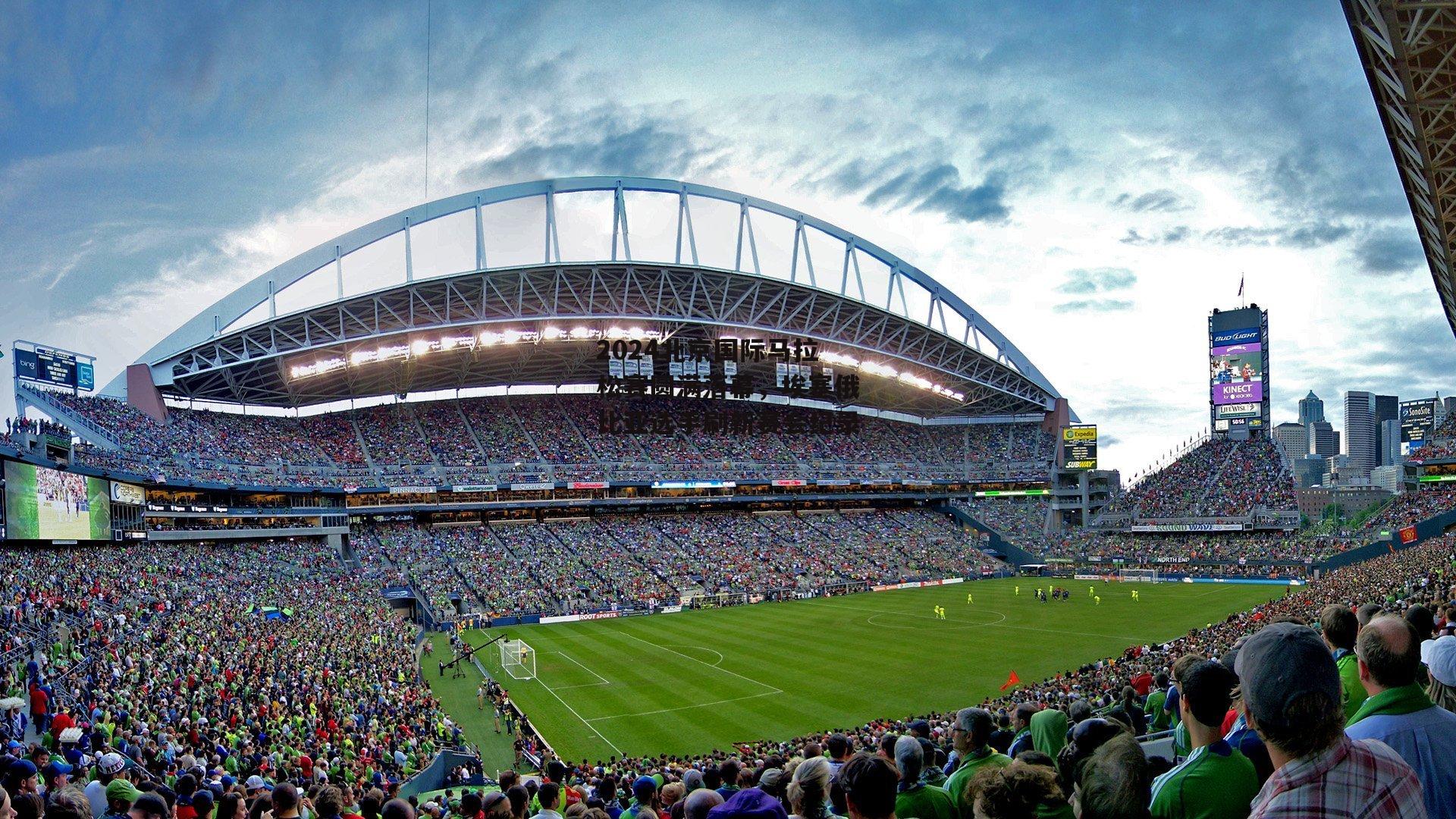 2024北京国际马拉松赛圆满落幕,埃塞俄比亚选手刷新赛会纪录