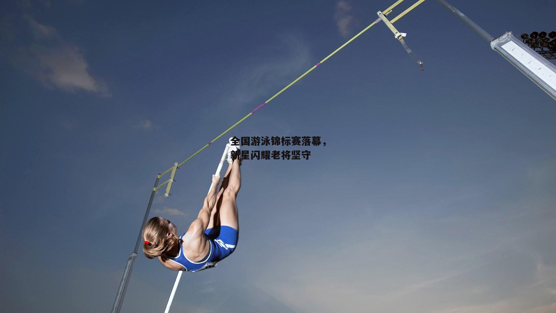 全国游泳锦标赛落幕,新星闪耀老将坚守